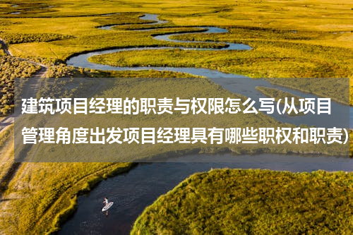 建筑项目经理的职责与权限怎么写(从项目管理角度出发项目经理具有哪些职权和职责)