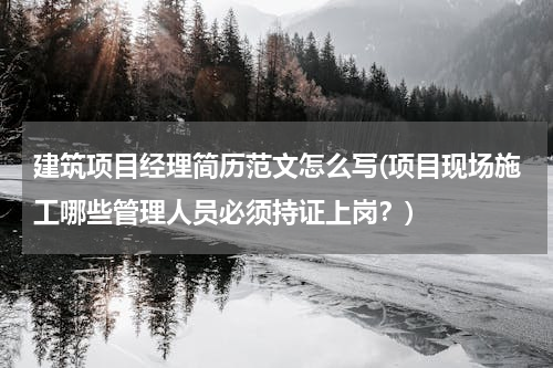 建筑项目经理简历范文怎么写(项目现场施工哪些管理人员必须持证上岗？)