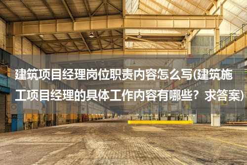 建筑项目经理岗位职责内容怎么写(建筑施工项目经理的具体工作内容有哪些？求答案)
