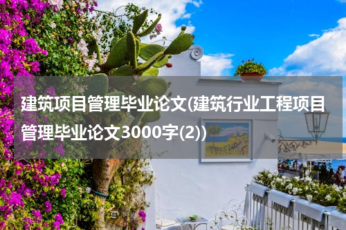 建筑项目管理毕业论文(建筑行业工程项目管理毕业论文3000字(2))