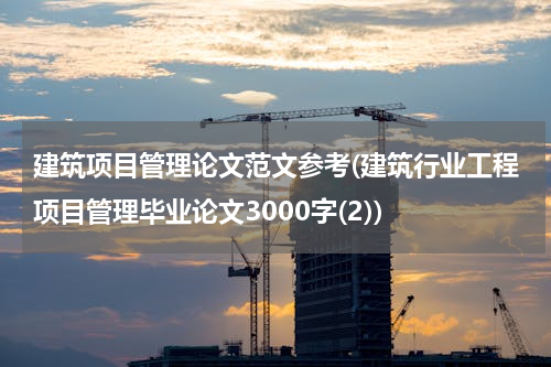 建筑项目管理论文范文参考(建筑行业工程项目管理毕业论文3000字(2))