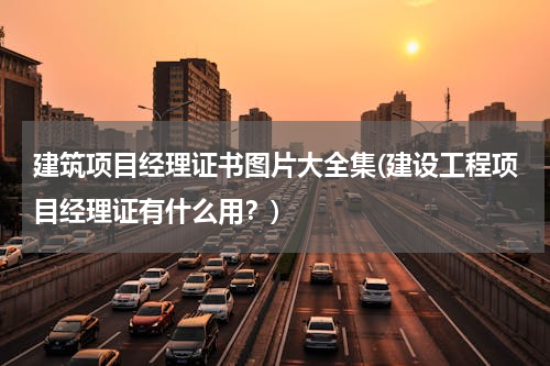 建筑项目经理证书图片大全集(建设工程项目经理证有什么用？)