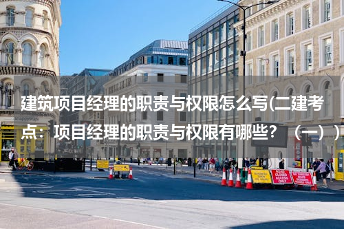 建筑项目经理的职责与权限怎么写(二建考点：项目经理的职责与权限有哪些？（一）)