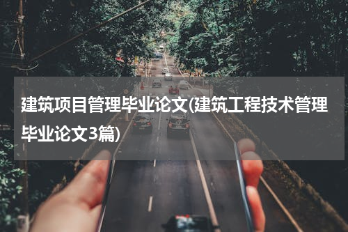 建筑项目管理毕业论文(建筑工程技术管理毕业论文3篇)