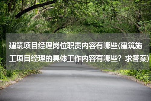 建筑项目经理岗位职责内容有哪些(建筑施工项目经理的具体工作内容有哪些？求答案)