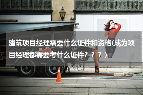 建筑项目经理需要什么证件和资格(成为项目经理都需要考什么证件？？？)
