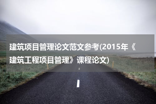 建筑项目管理论文范文参考(2015年《建筑工程项目管理》课程论文)
