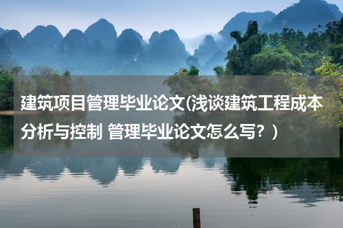 建筑项目管理毕业论文(浅谈建筑工程成本分析与控制 管理毕业论文怎么写？)