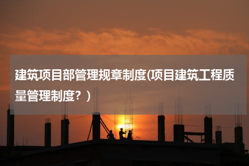 建筑项目部管理规章制度(项目建筑工程质量管理制度？)