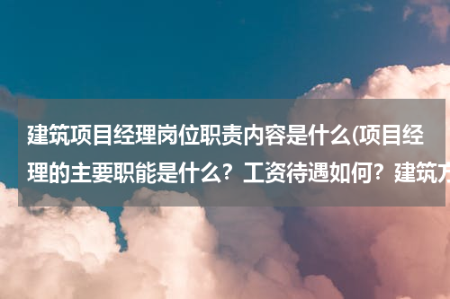 建筑项目经理岗位职责内容是什么(项目经理的主要职能是什么？工资待遇如何？建筑方面的！)