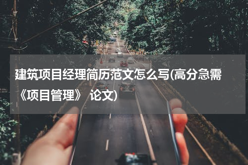 建筑项目经理简历范文怎么写(高分急需 《项目管理》 论文)