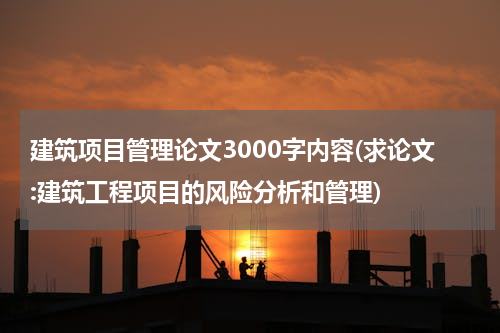 建筑项目管理论文3000字内容(求论文:建筑工程项目的风险分析和管理)