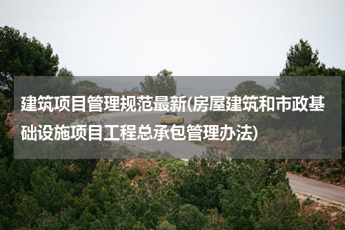 建筑项目管理规范最新(房屋建筑和市政基础设施项目工程总承包管理办法)