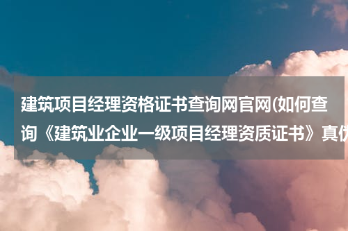 建筑项目经理资格证书查询网官网(如何查询《建筑业企业一级项目经理资质证书》真伪)