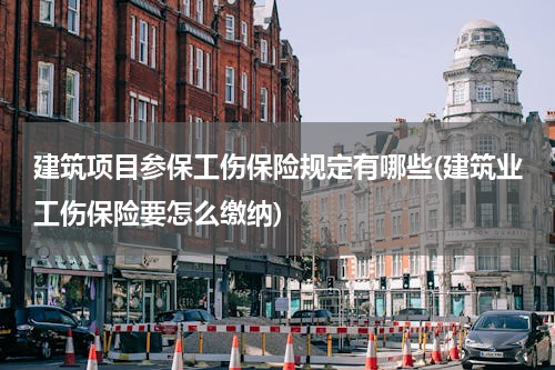 建筑项目参保工伤保险规定有哪些(建筑业工伤保险要怎么缴纳)