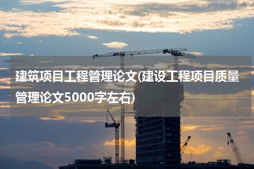 建筑项目工程管理论文(建设工程项目质量管理论文5000字左右)