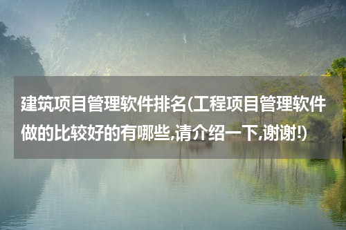 建筑项目管理软件排名(工程项目管理软件做的比较好的有哪些,请介绍一下,谢谢!)