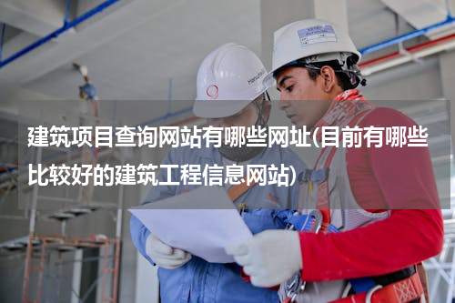 建筑项目查询网站有哪些网址(目前有哪些比较好的建筑工程信息网站)