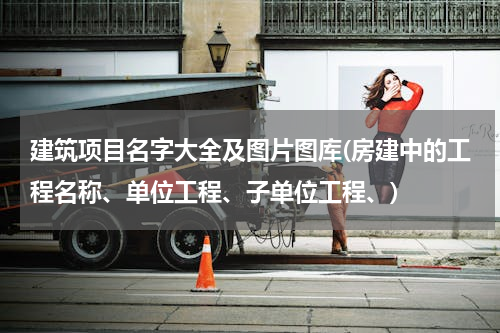 建筑项目名字大全及图片图库(房建中的工程名称、单位工程、子单位工程、)