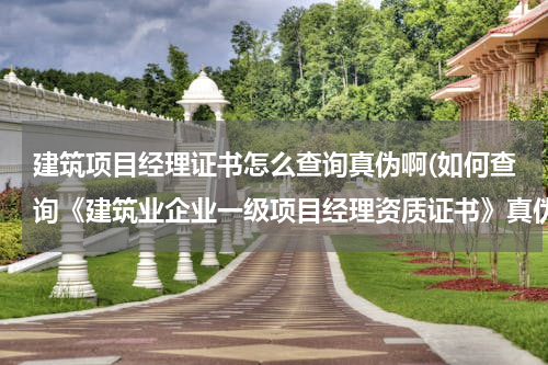 建筑项目经理证书怎么查询真伪啊(如何查询《建筑业企业一级项目经理资质证书》真伪)