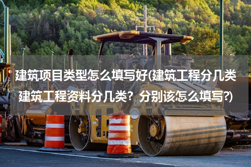 建筑项目类型怎么填写好(建筑工程分几类 建筑工程资料分几类？分别该怎么填写?)
