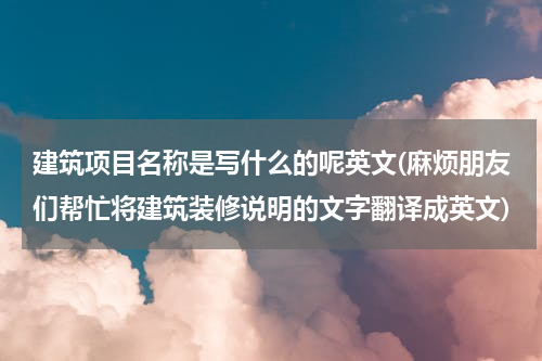 建筑项目名称是写什么的呢英文(麻烦朋友们帮忙将建筑装修说明的文字翻译成英文)