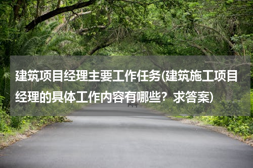 建筑项目经理主要工作任务(建筑施工项目经理的具体工作内容有哪些？求答案)