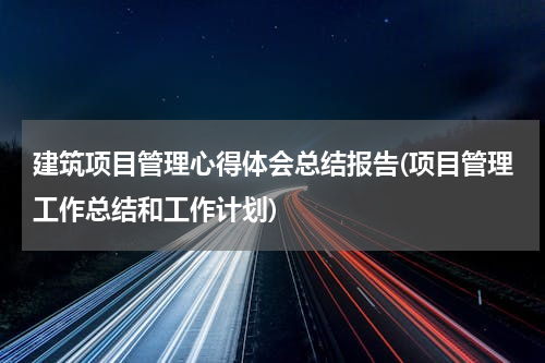 建筑项目管理心得体会总结报告(项目管理工作总结和工作计划)