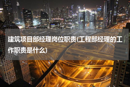 建筑项目部经理岗位职责(工程部经理的工作职责是什么)