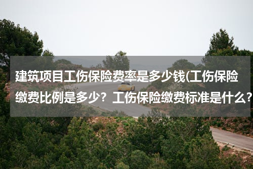 建筑项目工伤保险费率是多少钱(工伤保险缴费比例是多少？工伤保险缴费标准是什么？)