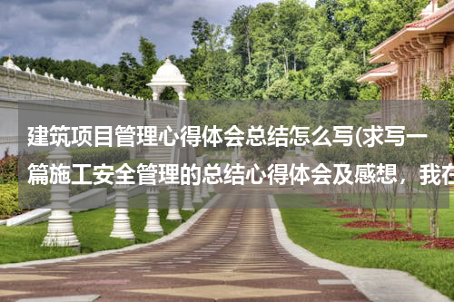建筑项目管理心得体会总结怎么写(求写一篇施工安全管理的总结心得体会及感想，我在线等啊！)