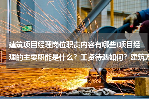 建筑项目经理岗位职责内容有哪些(项目经理的主要职能是什么？工资待遇如何？建筑方面的！)