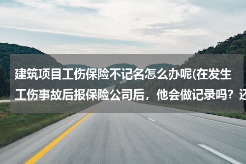 建筑项目工伤保险不记名怎么办呢(在发生工伤事故后报保险公司后，他会做记录吗？还有保险公司会给什么样的答复？)
