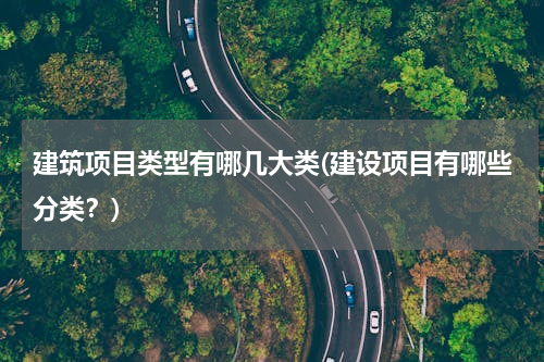 建筑项目类型有哪几大类(建设项目有哪些分类？)