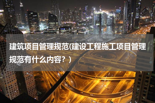 建筑项目管理规范(建设工程施工项目管理规范有什么内容？)