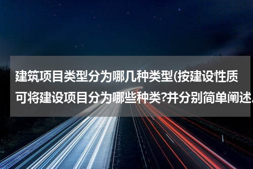 建筑项目类型分为哪几种类型(按建设性质可将建设项目分为哪些种类?并分别简单阐述。)