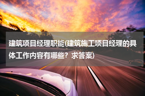 建筑项目经理职能(建筑施工项目经理的具体工作内容有哪些？求答案)