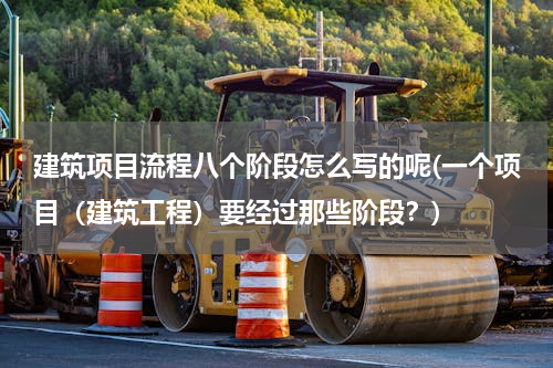 建筑项目流程八个阶段怎么写的呢(一个项目（建筑工程）要经过那些阶段？)