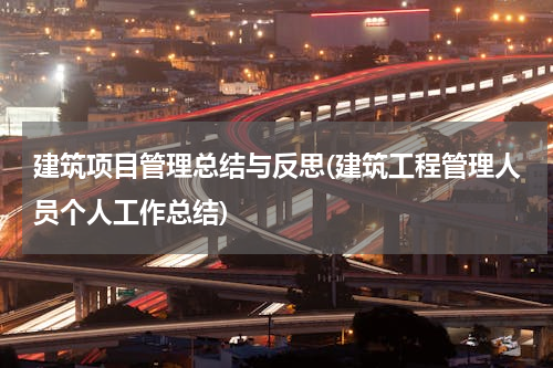建筑项目管理总结与反思(建筑工程管理人员个人工作总结)