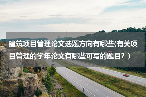 建筑项目管理论文选题方向有哪些(有关项目管理的学年论文有哪些可写的题目？)