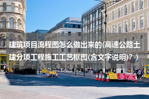 建筑项目流程图怎么做出来的(高速公路土建分项工程施工工艺框图(含文字说明)？)