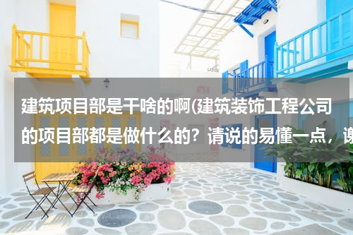 建筑项目部是干啥的啊(建筑装饰工程公司的项目部都是做什么的？请说的易懂一点，谢谢)