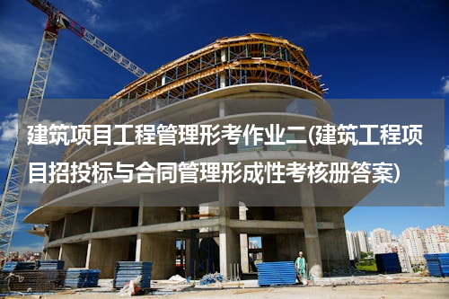 建筑项目工程管理形考作业二(建筑工程项目招投标与合同管理形成性考核册答案)