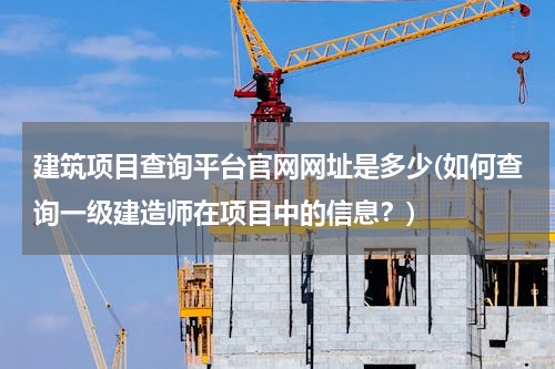 建筑项目查询平台官网网址是多少(如何查询一级建造师在项目中的信息？)