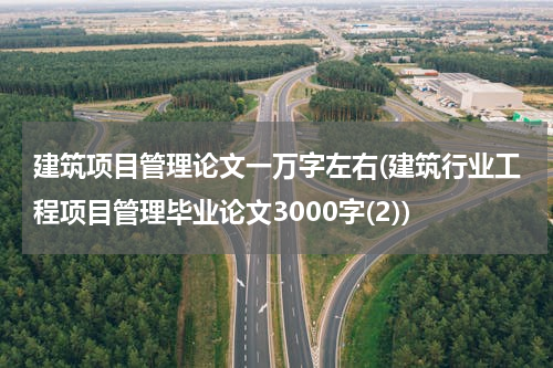 建筑项目管理论文一万字左右(建筑行业工程项目管理毕业论文3000字(2))