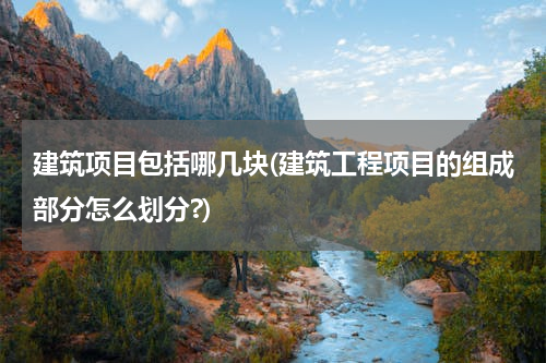 建筑项目包括哪几块(建筑工程项目的组成部分怎么划分?)