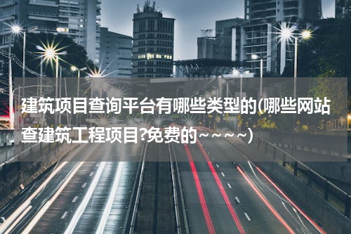 建筑项目查询平台有哪些类型的(哪些网站查建筑工程项目?免费的~~~~)