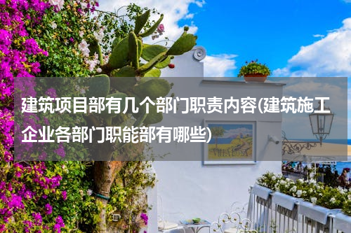 建筑项目部有几个部门职责内容(建筑施工企业各部门职能部有哪些)