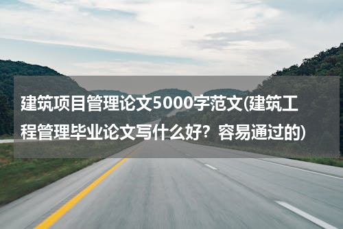 建筑项目管理论文5000字范文(建筑工程管理毕业论文写什么好？容易通过的)