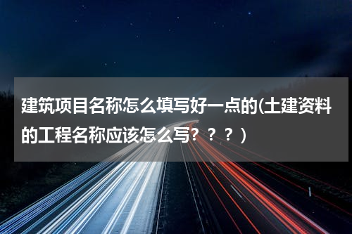 建筑项目名称怎么填写好一点的(土建资料的工程名称应该怎么写？？？)